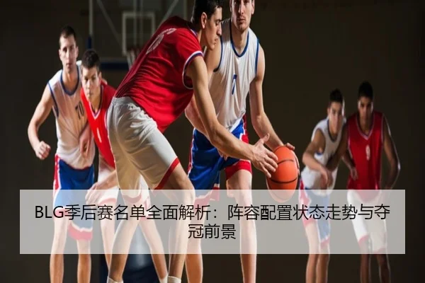 BLG季后赛名单全面解析：阵容配置状态走势与夺冠前景