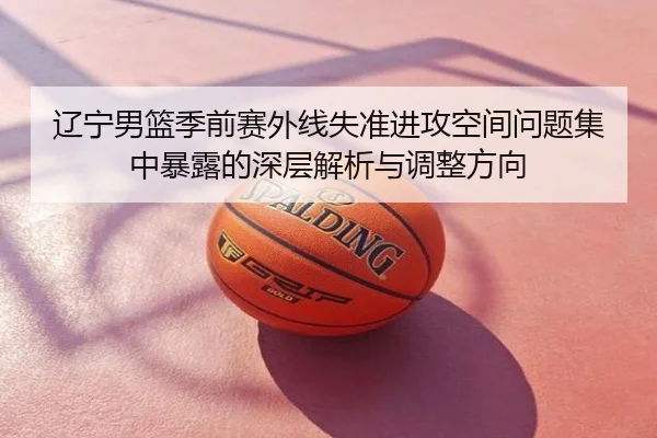 辽宁男篮季前赛外线失准进攻空间问题集中暴露的深层解析与调整方向
