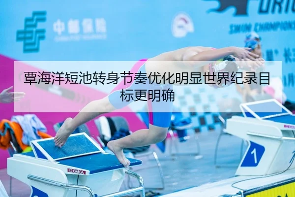 覃海洋短池转身节奏优化明显世界纪录目标更明确