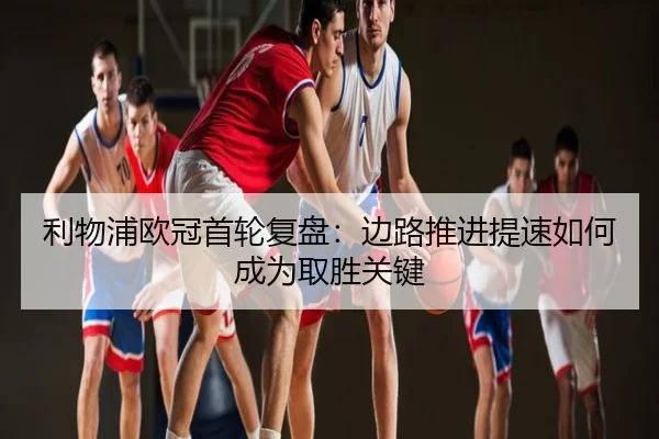 利物浦欧冠首轮复盘：边路推进提速如何成为取胜关键