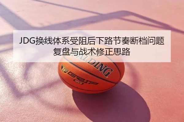 JDG换线体系受阻后下路节奏断档问题复盘与战术修正思路